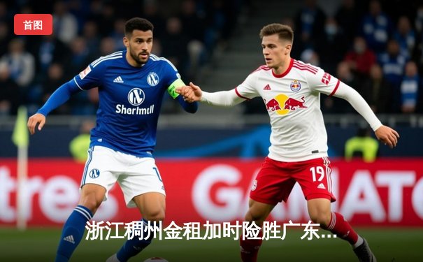 浙江稠州金租加时险胜广东宏远 CBA季后赛半决赛上演史诗对决