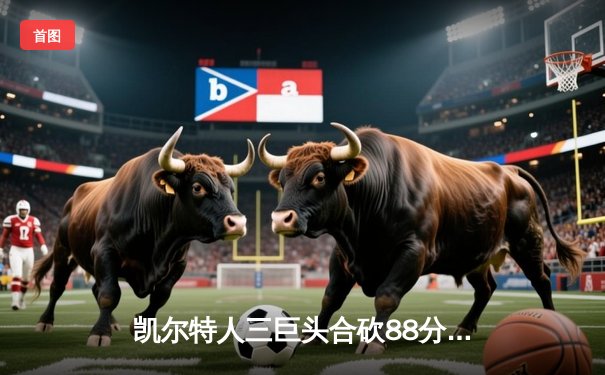 凯尔特人三巨头合砍88分，主场加时险胜热火迎来七连胜