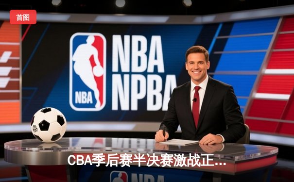 CBA季后赛半决赛激战正酣，广东宏远加时险胜辽宁本钢夺赛点