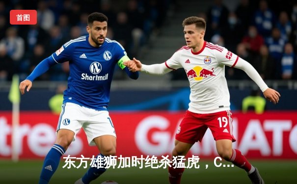 东方雄狮加时绝杀猛虎，CBA季后赛上演惊天逆转