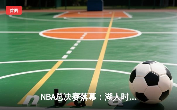 NBA总决赛落幕：湖人时隔十年再夺总冠军，詹姆斯荣膺FMVP